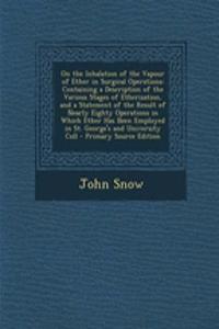 On the Inhalation of the Vapour of Ether in Surgical Operations: Containing a Description of the Various Stages of Etherization, and a Statement of the Result of Nearly Eighty Operations in Which Ether Has Been Employed in St. George's and Universi