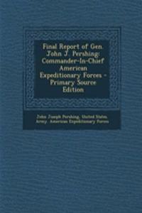 Final Report of Gen. John J. Pershing: Commander-In-Chief American Expeditionary Forces