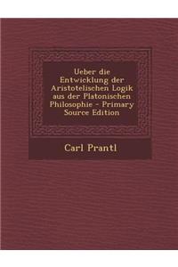 Ueber Die Entwicklung Der Aristotelischen Logik Aus Der Platonischen Philosophie - Primary Source Edition