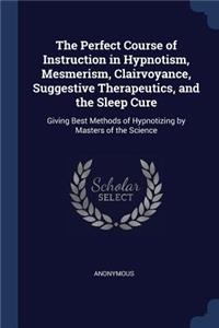 The Perfect Course of Instruction in Hypnotism, Mesmerism, Clairvoyance, Suggestive Therapeutics, and the Sleep Cure