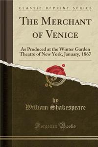 The Merchant of Venice: As Produced at the Winter Garden Theatre of New York, January, 1867 (Classic Reprint): As Produced at the Winter Garden Theatre of New York, January, 1867 (Classic Reprint)