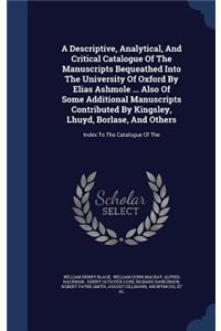 A Descriptive, Analytical, And Critical Catalogue Of The Manuscripts Bequeathed Into The University Of Oxford By Elias Ashmole ... Also Of Some Additional Manuscripts Contributed By Kingsley, Lhuyd, Borlase, And Others