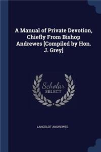 A Manual of Private Devotion, Chiefly From Bishop Andrewes [Compiled by Hon. J. Grey]