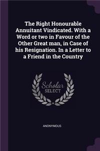 Right Honourable Annuitant Vindicated. With a Word or two in Favour of the Other Great man, in Case of his Resignation. In a Letter to a Friend in the Country