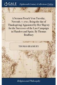 A Sermon Preach'd on Tuesday, Novemb. 7. 1710. Being the Day of Thanksgiving Appointed by Her Majesty for the Successes of the Last Campaign in Flanders and Spain. by Thomas Bradbury
