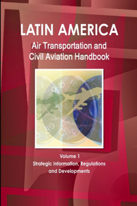 Latin America Air Transportation and Civil Aviation Handbook Volume 1 Strategic Information, Regulations and Developments