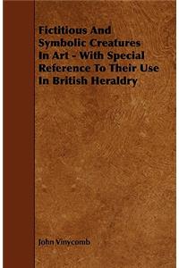 Fictitious And Symbolic Creatures In Art - With Special Reference To Their Use In British Heraldry