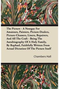 The Picture - A Nosegay For Amateurs, Painters, Picture-Dealers, Picture-Cleaners, Liners, Repairers, And All The Craft - Being The Autobiography Of A Holy Family, By Raphael, Faithfully Written From Actual Dictation Of The Picture Itself