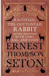 Raggylug, The Cottontail Rabbit and Other Animal Stories with Lobo, Rag, and Vixen