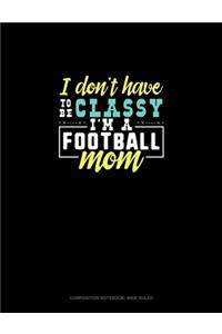 I Don't Have To Be Classy I'm A Football Mom