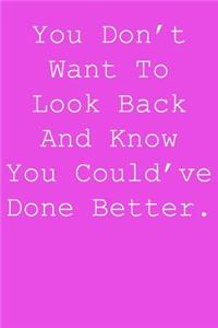 You don't want to look back and know you could've done better.