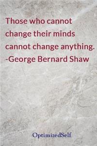 Those who cannot change their minds cannot change anything. -George Bernard Shaw