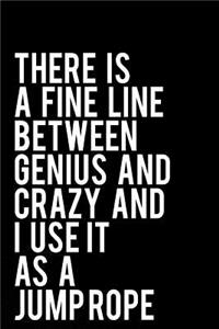 There Is a Fine Line Between Genius and Crazy and I Use It as a Jump Rope