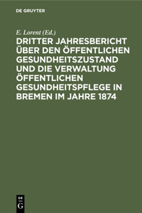 Dritter Jahresbericht Über Den Öffentlichen Gesundheitszustand Und Die Verwaltung Öffentlichen Gesundheitspflege in Bremen Im Jahre 1874