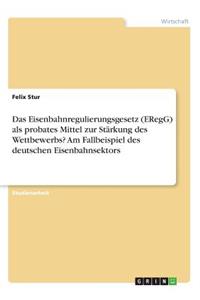 Eisenbahnregulierungsgesetz (ERegG) als probates Mittel zur Stärkung des Wettbewerbs? Am Fallbeispiel des deutschen Eisenbahnsektors