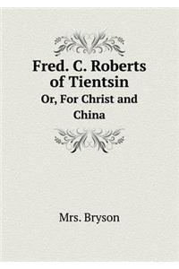 Fred. C. Roberts of Tientsin Or, for Christ and China