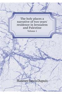 The Holy Places a Narrative of Two Years' Residence in Jerusalem and Palestine Volume 1