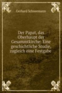 Der Papat, das Oberhaupt der Gesammtkirche: Eine geschichtliche Studie, zugleich eine Festgabe .