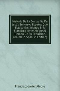 Historia De La Compania De Jesus En Nueva Espana: Que Estaba Escribiendo El P. Francisco Javier Alegre Al Tiempo De Su Expulsion, Volume 2 (Spanish Edition)
