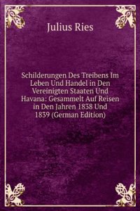 Schilderungen Des Treibens Im Leben Und Handel in Den Vereinigten Staaten Und Havana: Gesammelt Auf Reisen in Den Jahren 1838 Und 1839 (German Edition)