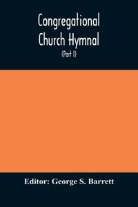 Congregational Church hymnal; Or, Hymns of Worship, Praise, and Prayer Edited for The Congregational Union of England and Wales (Part I) Hymns With Tunes