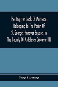 Register Book Of Marriages Belonging To The Parish Of St. George, Hanover Square, In The County Of Middlesex (Volume Iii)