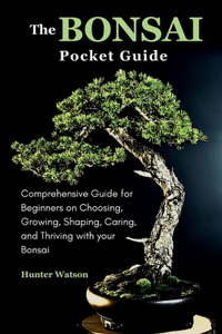 Bonsai Pocket Guide: Comprehensive Guide for Beginners on Choosing, Growing, Shaping, Caring, and Thriving with your Bonsai