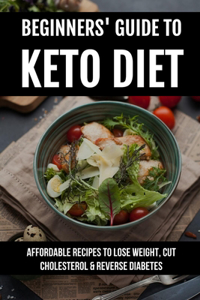 Beginners' Guide To Keto Diet: Affordable Recipes To Lose Weight, Cut Cholesterol & Reverse Diabetes: Ketogenic Diet Plan