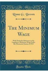 The Minimum Wage: With Particular Reference to the Legislative Minimum Wage Under the Minnesota Statute of 1913 (Classic Reprint)