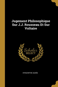 Jugement Philosophique Sur J.J. Rousseau Et Sur Voltaire