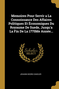 Memoires Pour Servir a La Connoissance Des Affaires Politiques Et Économiques Du Royaume De Suede, Jusqu'a La Fin De La 1775Me Année...