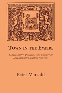 Town in the Empire: Government, Politics, and Society in Seventeenth Century Popayán