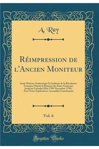 RÃ©impression de l'Ancien Moniteur, Vol. 6: Seule Histoire Authentique Et InaltÃ©rÃ©e de la RÃ©volution FranÃ§aise Depuis La RÃ©union Des Ã?tats-GÃ©nÃ©raux Jusqu'au Consulat (Mai 1789-Novembre 1799), Avec Notes Explicatives; AssemblÃ©e Constituante