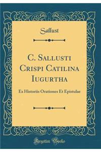 C. Sallusti Crispi Catilina Iugurtha: Ex Historiis Orationes Et Epistulae (Classic Reprint)