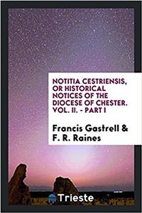 NOTITIA CESTRIENSIS, OR HISTORICAL NOTIC