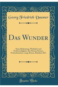 Das Wunder: Seine Bedeutung, Wahrheit und Nothwendigkeit, den Herren Strauss, Frohschammer, Lang, Renan, Reinkens &C (Classic Reprint)
