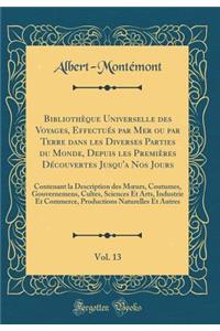 Bibliothï¿½que Universelle Des Voyages, Effectuï¿½s Par Mer Ou Par Terre Dans Les Diverses Parties Du Monde, Depuis Les Premiï¿½res Dï¿½couvertes Jusqu'a Nos Jours, Vol. 13: Contenant La Description Des Moeurs, Coutumes, Gouvernemens, Cultes, Scien