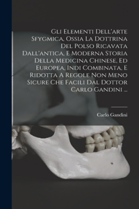 Gli Elementi Dell'arte Sfygmica, Ossia La Dottrina Del Polso Ricavata Dall'antica, E Moderna Storia Della Medicina Chinese, Ed Europea, Indi Combinata, E Ridotta A Regole Non Meno Sicure Che Facili Dal Dottor Carlo Gandini ...