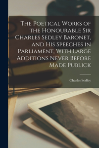 Poetical Works of the Honourable Sir Charles Sedley Baronet, and His Speeches in Parliament, With Large Additions Never Before Made Publick