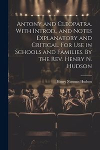 Antony and Cleopatra. With Introd., and Notes Explanatory and Critical. For use in Schools and Families. By the Rev. Henry N. Hudson