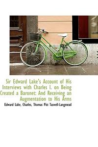 Sir Edward Lake's Account of His Interviews with Charles I. on Being Created a Baronet: And Receivin: And Receivin