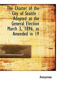 The Charter of the City of Seattle: Adopted at the General Election March 3, 1896, as Amended in 19