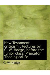 New Testament Criticism: Lectures by C. W. Hodge, Before the Junior Class, Princeton Theological Se: Lectures by C. W. Hodge, Before the Junior Class, Princeton Theological Se