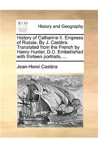 History of Catharine II. Empress of Russia. by J. Castera. Translated from the French by Henry Hunter, D.D. Embellished with Thirteen Portraits, ...