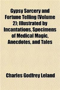 Gypsy Sorcery and Fortune Telling (Volume 2); Illustrated by Incantations, Specimens of Medical Magic, Anecdotes, and Tales