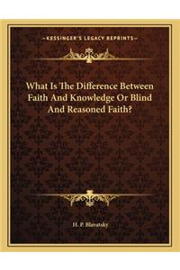 What Is the Difference Between Faith and Knowledge or Blind and Reasoned Faith?
