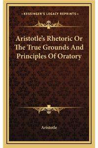 Aristotle's Rhetoric or the True Grounds and Principles of Oratory