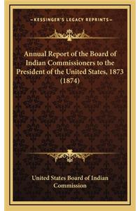 Annual Report of the Board of Indian Commissioners to the President of the United States, 1873 (1874)
