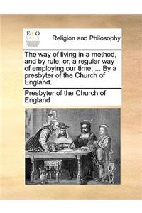 The Way of Living in a Method, and by Rule; Or, a Regular Way of Employing Our Time; ... by a Presbyter of the Church of England.