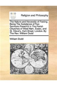 The Nature and Necessity of Fasting. Being The Substance of Two Sermons Preach'd In The Parish Churches of West Ham, Essex, and St. Olave's, Hart-Street, London. By The Rev. William Dodd